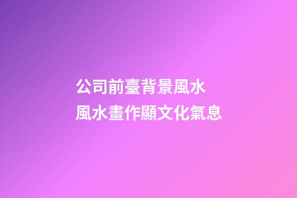 公司前臺背景風水  風水畫作顯文化氣息